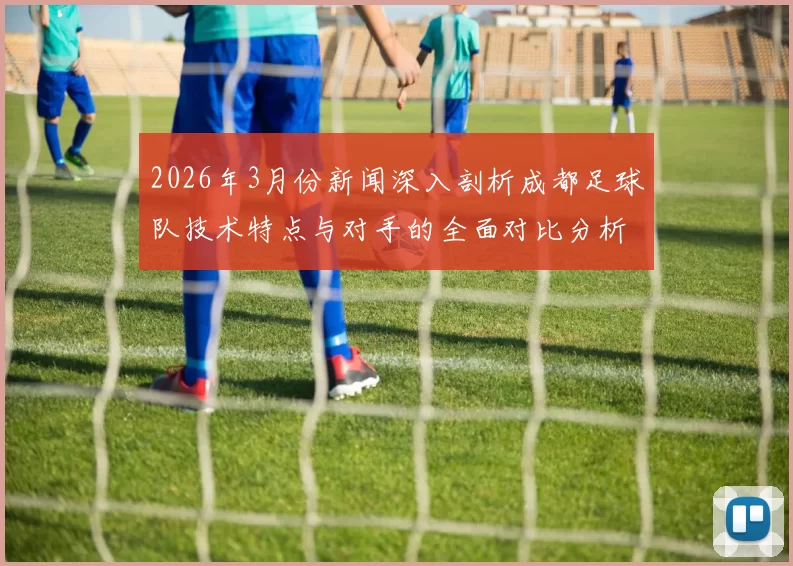 2026年3月份新闻深入剖析成都足球队技术特点与对手的全面对比分析