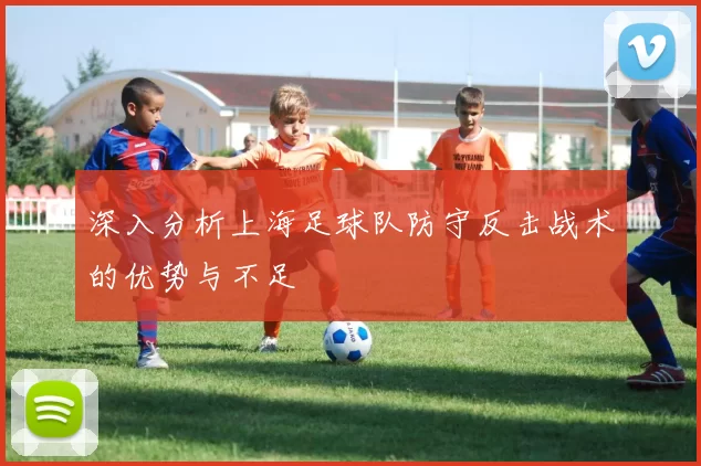 深入分析上海足球队防守反击战术的优势与不足