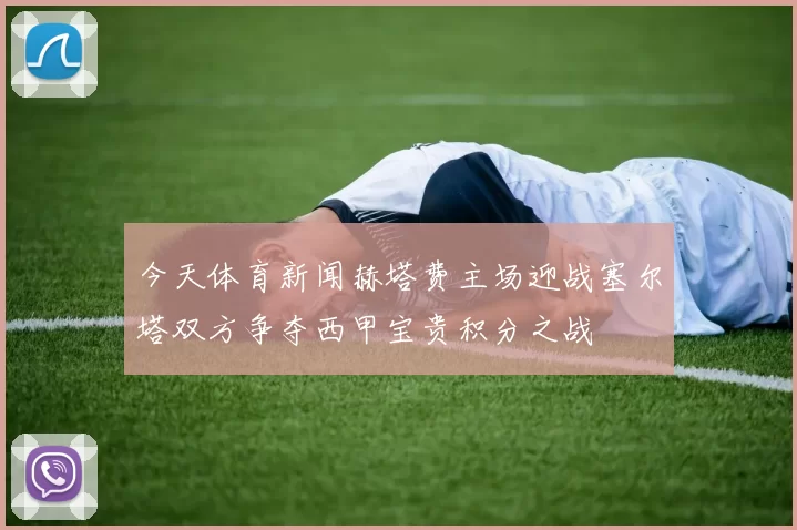 今天体育新闻赫塔费主场迎战塞尔塔双方争夺西甲宝贵积分之战