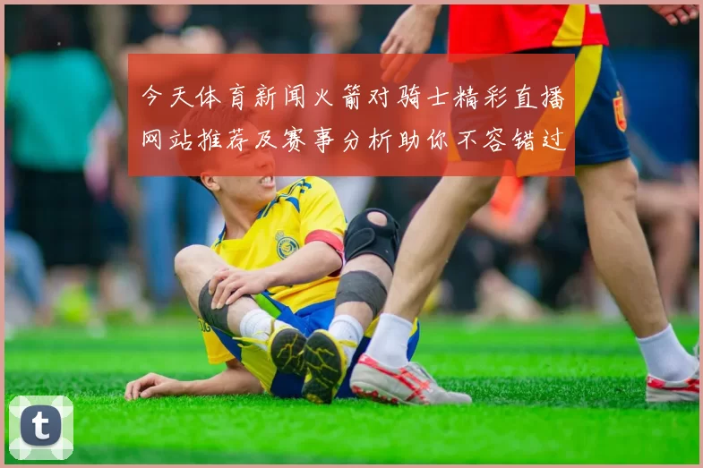 今天体育新闻火箭对骑士精彩直播网站推荐及赛事分析助你不容错过的篮球盛宴