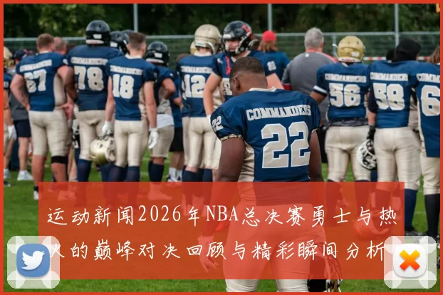运动新闻2026年NBA总决赛勇士与热火的巅峰对决回顾与精彩瞬间分析