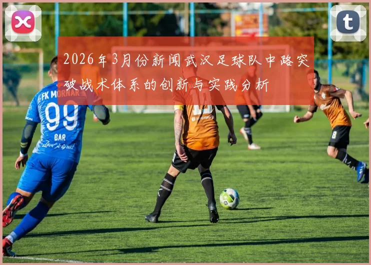 2026年3月份新闻武汉足球队中路突破战术体系的创新与实践分析